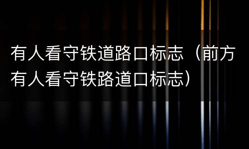 有人看守铁道路口标志（前方有人看守铁路道口标志）