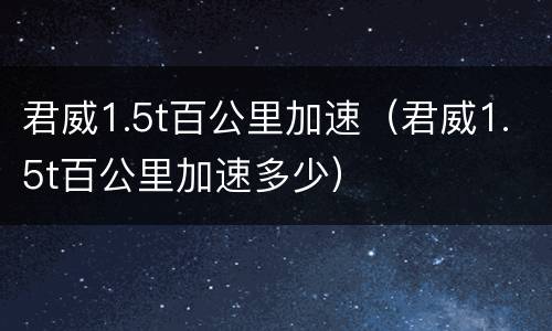 君威1.5t百公里加速（君威1.5t百公里加速多少）