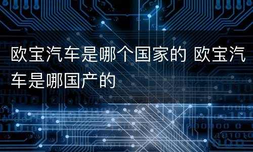 欧宝汽车是哪个国家的 欧宝汽车是哪国产的
