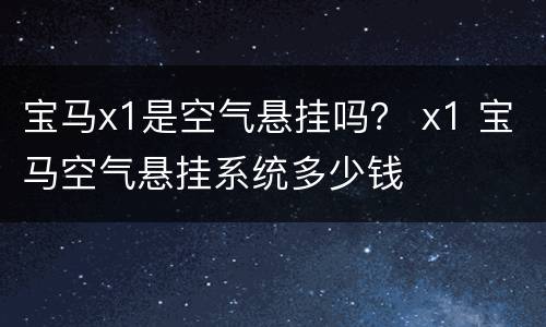 宝马x1是空气悬挂吗？ x1 宝马空气悬挂系统多少钱