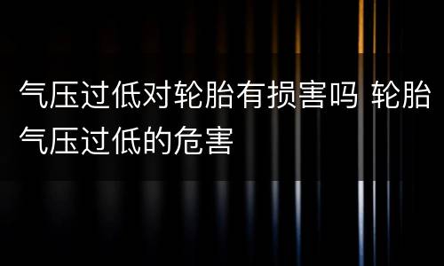 气压过低对轮胎有损害吗 轮胎气压过低的危害