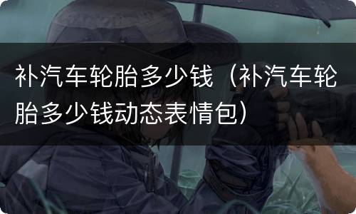 补汽车轮胎多少钱（补汽车轮胎多少钱动态表情包）
