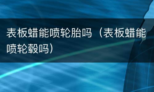 表板蜡能喷轮胎吗（表板蜡能喷轮毂吗）