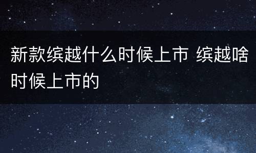新款缤越什么时候上市 缤越啥时候上市的