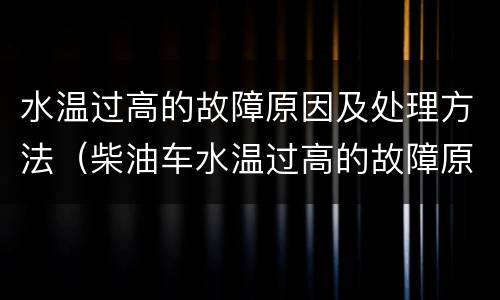 水温过高的故障原因及处理方法（柴油车水温过高的故障原因及处理方法）