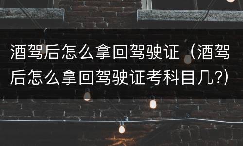 酒驾后怎么拿回驾驶证（酒驾后怎么拿回驾驶证考科目几?）