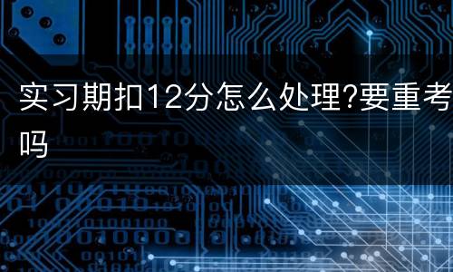 实习期扣12分怎么处理?要重考吗