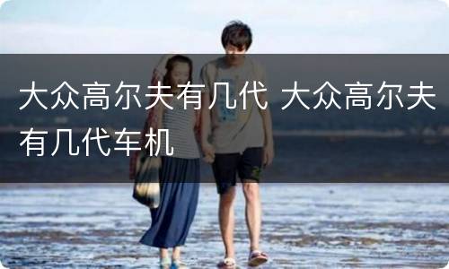 大众高尔夫有几代 大众高尔夫有几代车机