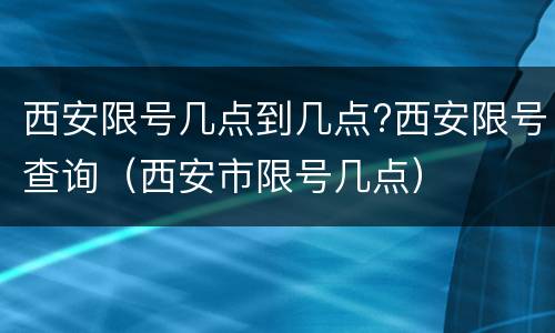 西安限号几点到几点?西安限号查询（西安市限号几点）