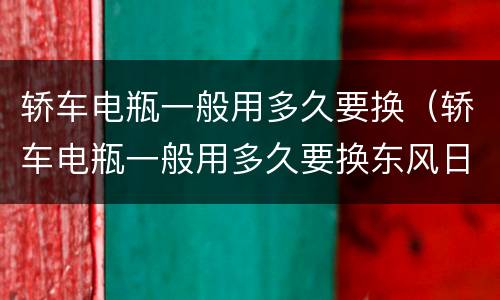 轿车电瓶一般用多久要换（轿车电瓶一般用多久要换东风日厂蓝鸟）
