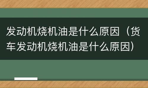发动机烧机油是什么原因（货车发动机烧机油是什么原因）