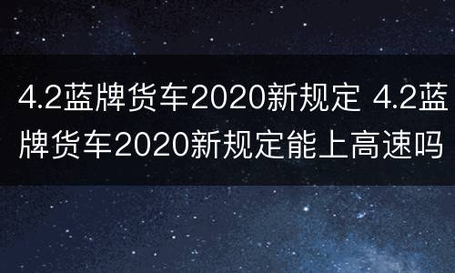 4.2蓝牌货车2020新规定 4.2蓝牌货车2020新规定能上高速吗