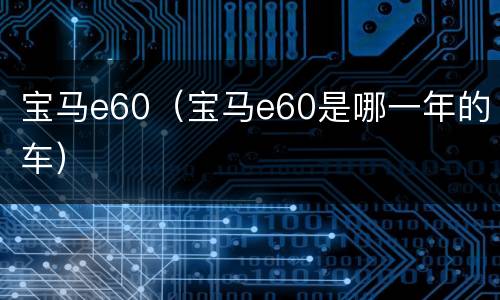 宝马e60（宝马e60是哪一年的车）