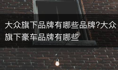 大众旗下品牌有哪些品牌?大众旗下豪车品牌有哪些