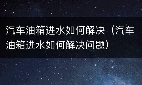 汽车油箱进水如何解决（汽车油箱进水如何解决问题）