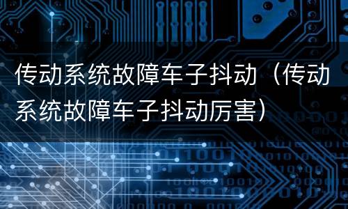 传动系统故障车子抖动（传动系统故障车子抖动厉害）