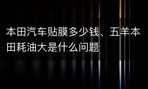 本田汽车贴膜多少钱、五羊本田耗油大是什么问题