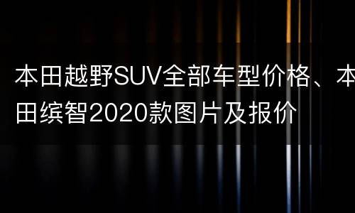 本田越野SUV全部车型价格、本田缤智2020款图片及报价