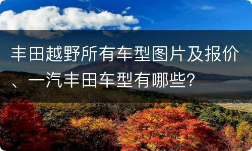 丰田越野所有车型图片及报价、一汽丰田车型有哪些？