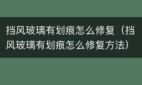 挡风玻璃有划痕怎么修复（挡风玻璃有划痕怎么修复方法）