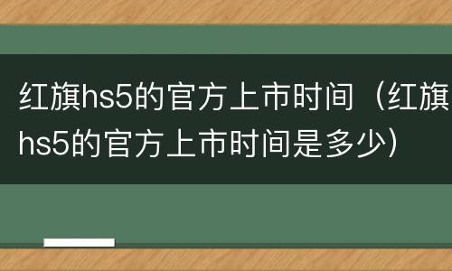 红旗hs5的官方上市时间（红旗hs5的官方上市时间是多少）