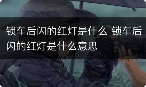 锁车后闪的红灯是什么 锁车后闪的红灯是什么意思
