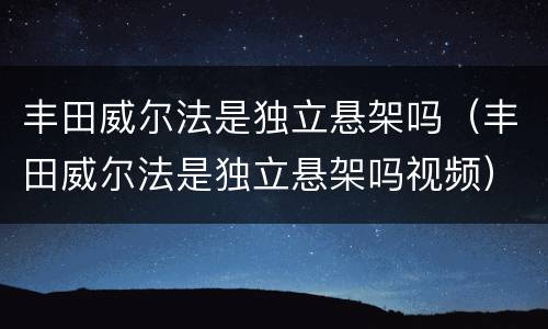 丰田威尔法是独立悬架吗（丰田威尔法是独立悬架吗视频）