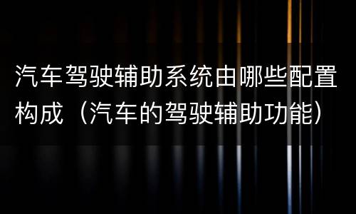汽车驾驶辅助系统由哪些配置构成（汽车的驾驶辅助功能）