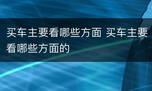 买车主要看哪些方面 买车主要看哪些方面的