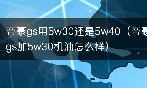 帝豪gs用5w30还是5w40（帝豪gs加5w30机油怎么样）