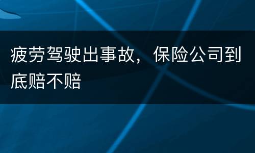 疲劳驾驶出事故，保险公司到底赔不赔