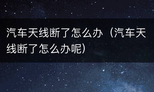 汽车天线断了怎么办（汽车天线断了怎么办呢）