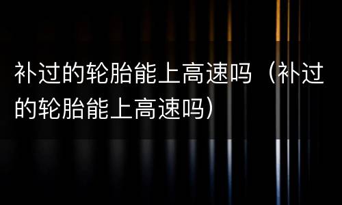 补过的轮胎能上高速吗（补过的轮胎能上高速吗）