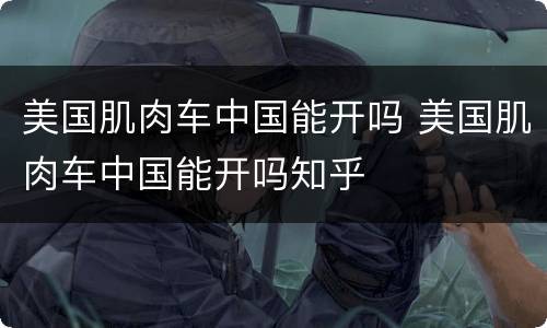 美国肌肉车中国能开吗 美国肌肉车中国能开吗知乎