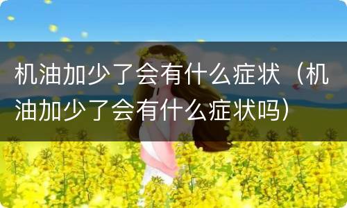 机油加少了会有什么症状（机油加少了会有什么症状吗）