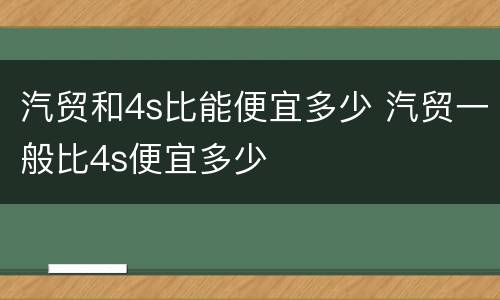 汽贸和4s比能便宜多少 汽贸一般比4s便宜多少