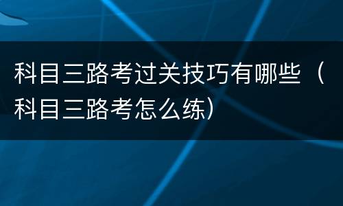 科目三路考过关技巧有哪些（科目三路考怎么练）