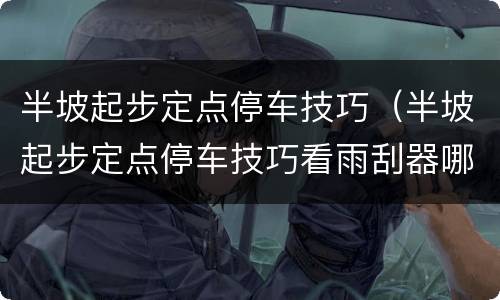 半坡起步定点停车技巧（半坡起步定点停车技巧看雨刮器哪个点）