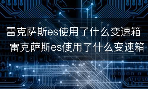 雷克萨斯es使用了什么变速箱 雷克萨斯es使用了什么变速箱型号