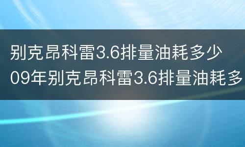别克昂科雷3.6排量油耗多少 09年别克昂科雷3.6排量油耗多少