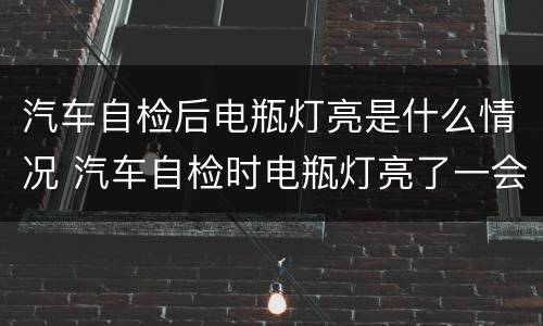 汽车自检后电瓶灯亮是什么情况 汽车自检时电瓶灯亮了一会又灭了