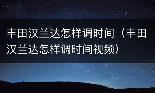 丰田汉兰达怎样调时间（丰田汉兰达怎样调时间视频）