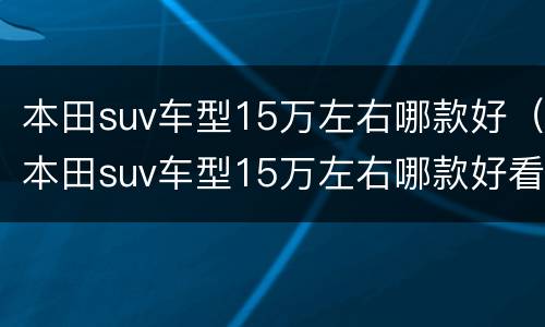 本田suv车型15万左右哪款好（本田suv车型15万左右哪款好看）