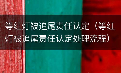 等红灯被追尾责任认定（等红灯被追尾责任认定处理流程）