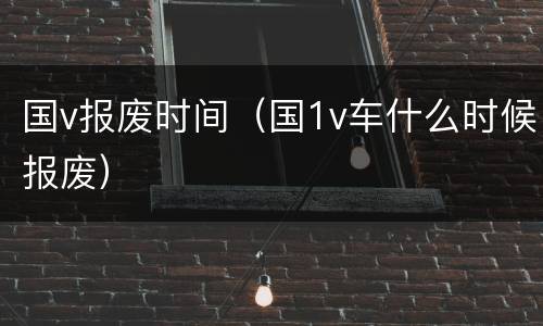 国v报废时间（国1v车什么时候报废）