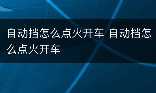 自动挡怎么点火开车 自动档怎么点火开车