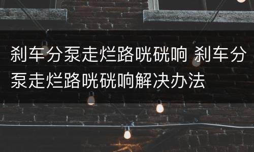 刹车分泵走烂路咣硄响 刹车分泵走烂路咣硄响解决办法