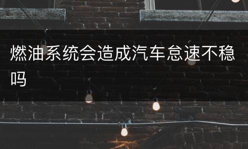 燃油系统会造成汽车怠速不稳吗