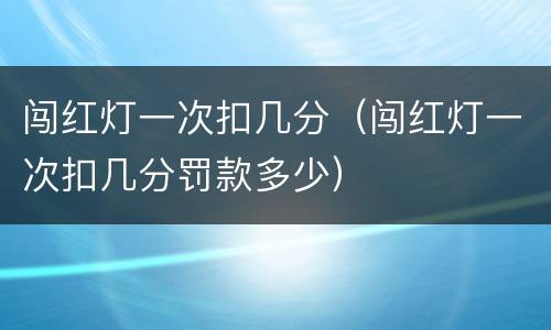 闯红灯一次扣几分（闯红灯一次扣几分罚款多少）