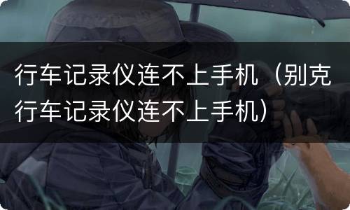 行车记录仪连不上手机（别克行车记录仪连不上手机）